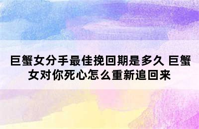 巨蟹女分手最佳挽回期是多久 巨蟹女对你死心怎么重新追回来